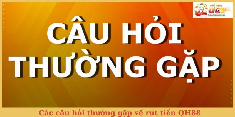 Các câu hỏi thường gặp về rút tiền QH88